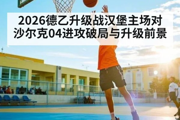 2026德乙升级战汉堡主场对沙尔克04进攻破局与升级前景