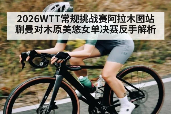2026WTT常规挑战赛阿拉木图站蒯曼对木原美悠女单决赛反手解析